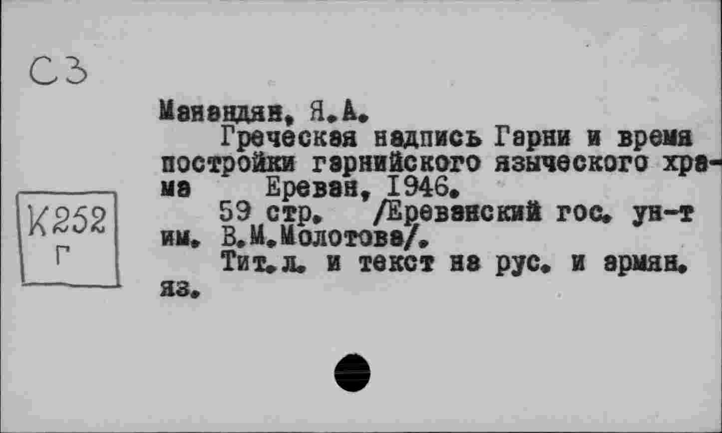 ﻿сз
Х252 г
МвНЭНДЯН, Я, à.
Греческая надпись Гарни и время постройки гэрнийского языческого хра-ма Ереван, 1946»
59 стр, /Ереванский гос, ун-т им. В, К, Колотова/,
Тит, л. и текст не рус, и армян, яз.